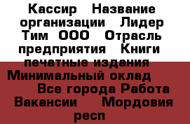 Кассир › Название организации ­ Лидер Тим, ООО › Отрасль предприятия ­ Книги, печатные издания › Минимальный оклад ­ 18 000 - Все города Работа » Вакансии   . Мордовия респ.